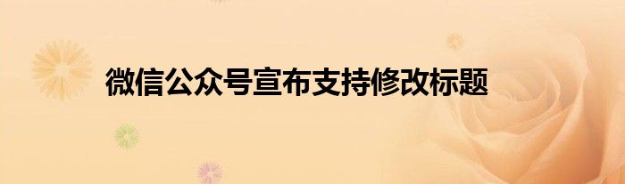 微信公众号宣布支持修改标题