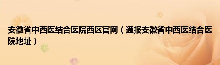 安徽省中西医结合医院西区官网（通报安徽省中西医结合医院地址）