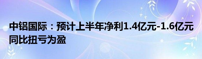 中铝国际：预计上半年净利1.4亿元-1.6亿元 同比扭亏为盈