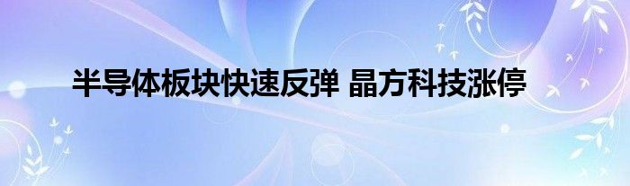 半导体板块快速反弹 晶方科技涨停