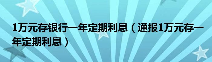 1万元存银行一年定期利息（通报1万元存一年定期利息）