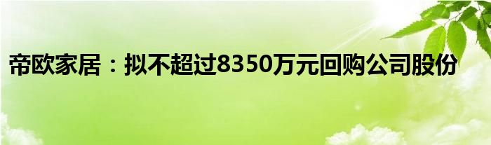 帝欧家居：拟不超过8350万元回购公司股份