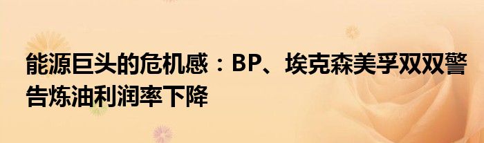 能源巨头的危机感：BP、埃克森美孚双双警告炼油利润率下降