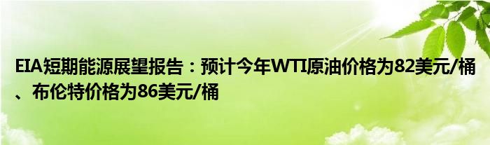 EIA短期能源展望报告：预计今年WTI原油价格为82美元/桶、布伦特价格为86美元/桶