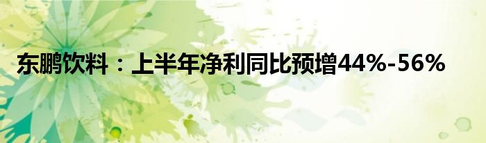 东鹏饮料：上半年净利同比预增44%-56%