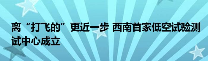 离“打飞的”更近一步 西南首家低空试验测试中心成立