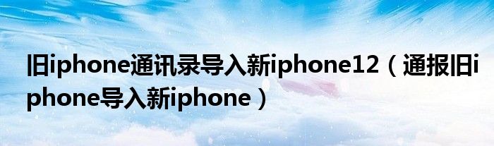 旧iphone通讯录导入新iphone12（通报旧iphone导入新iphone）