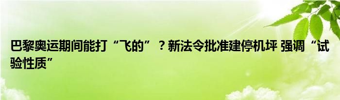 巴黎奥运期间能打“飞的”？新法令批准建停机坪 强调“试验性质”