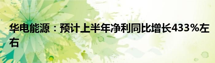 华电能源：预计上半年净利同比增长433%左右