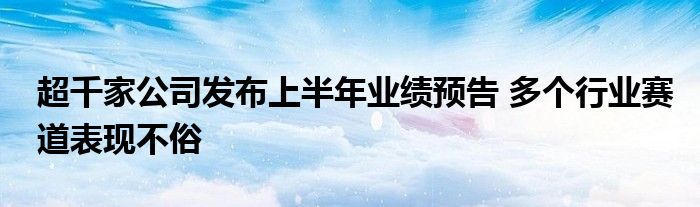 超千家公司发布上半年业绩预告 多个行业赛道表现不俗