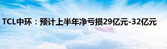 TCL中环：预计上半年净亏损29亿元-32亿元