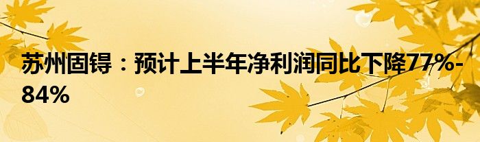 苏州固锝：预计上半年净利润同比下降77%-84%