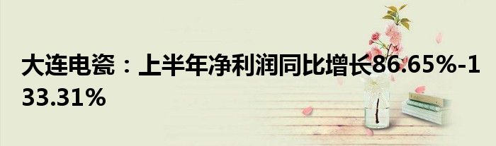 大连电瓷：上半年净利润同比增长86.65%-133.31%