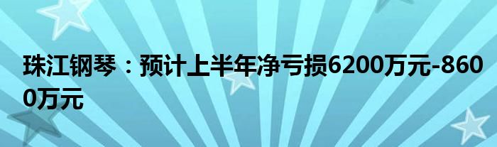 珠江钢琴：预计上半年净亏损6200万元-8600万元