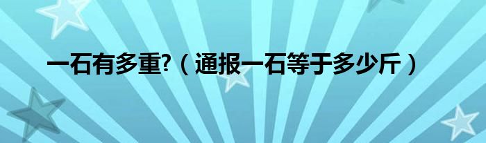 一石有多重?（通报一石等于多少斤）