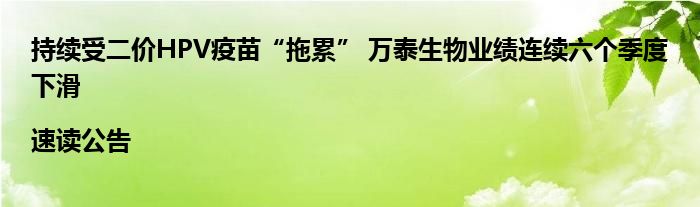 持续受二价HPV疫苗“拖累” 万泰生物业绩连续六个季度下滑|速读公告