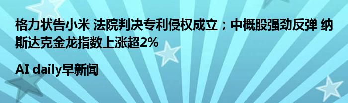 格力状告小米 法院判决专利侵权成立；中概股强劲反弹 纳斯达克金龙指数上涨超2%|AI daily早新闻