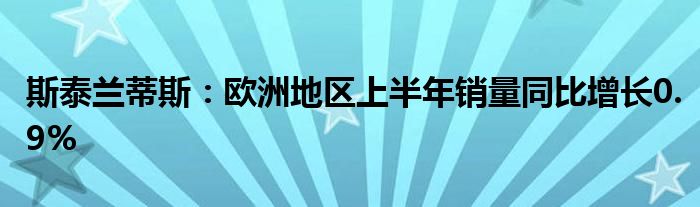 斯泰兰蒂斯：欧洲地区上半年销量同比增长0.9%