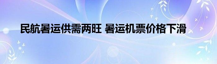 民航暑运供需两旺 暑运机票价格下滑