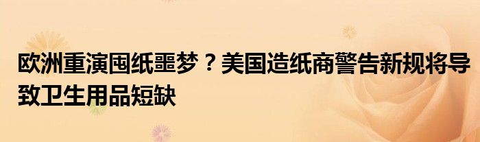 欧洲重演囤纸噩梦？美国造纸商警告新规将导致卫生用品短缺