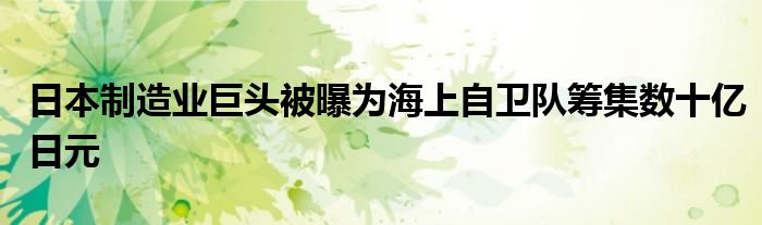 日本制造业巨头被曝为海上自卫队筹集数十亿日元