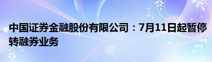 中国证券
股份有限公司：7月11日起暂停转融券业务