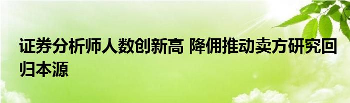 证券分析师人数创新高 降佣推动卖方研究回归本源