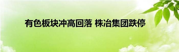 有色板块冲高回落 株冶集团跌停