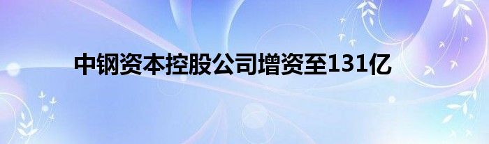 中钢资本控股公司增资至131亿