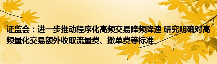 证监会：进一步推动程序化高频交易降频降速 研究明确对高频量化交易额外收取流量费、撤单费等标准