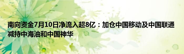 南向资金7月10日净流入超8亿：加仓中国移动及中国联通 减持中海油和中国神华