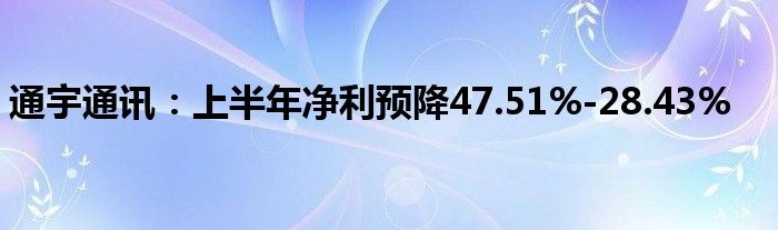 通宇通讯：上半年净利预降47.51%-28.43%