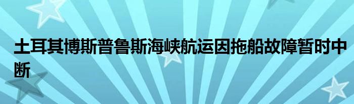 土耳其博斯普鲁斯海峡航运因拖船故障暂时中断