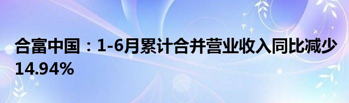 合富中国：1-6月累计合并营业收入同比减少14.94%