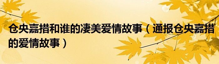 仓央嘉措和谁的凄美爱情故事（通报仓央嘉措的爱情故事）