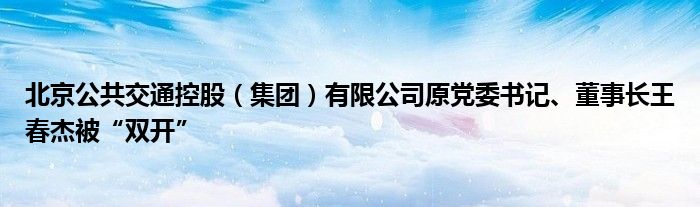 北京公共交通控股（集团）有限公司原党委书记、董事长王春杰被“双开”