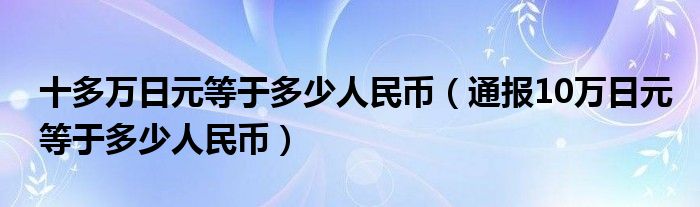 十多万日元等于多少人民币（通报10万日元等于多少人民币）