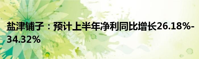 盐津铺子：预计上半年净利同比增长26.18%-34.32%