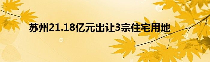 苏州21.18亿元出让3宗住宅用地