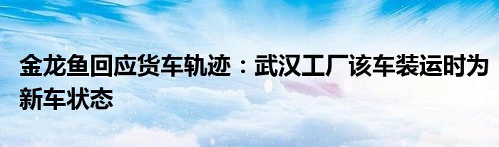 金龙鱼回应货车轨迹：武汉工厂该车装运时为新车状态