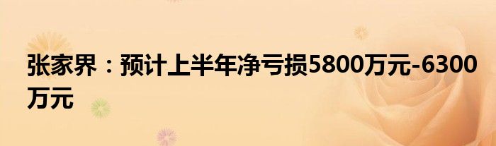 张家界：预计上半年净亏损5800万元-6300万元