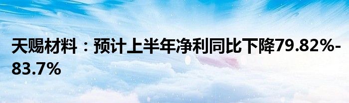 天赐材料：预计上半年净利同比下降79.82%-83.7%