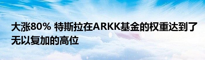 大涨80% 特斯拉在ARKK基金的权重达到了无以复加的高位