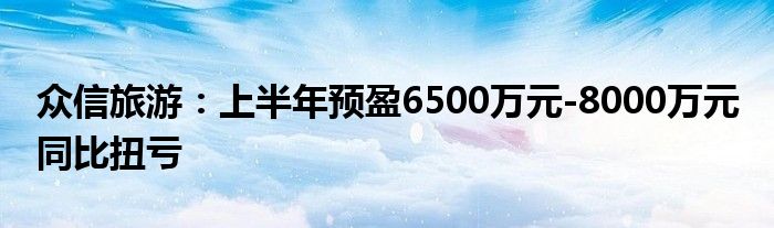 众信旅游：上半年预盈6500万元-8000万元 同比扭亏