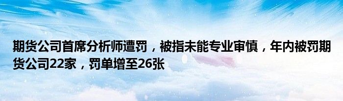 期货公司首席分析师遭罚，被指未能专业审慎，年内被罚期货公司22家，罚单增至26张