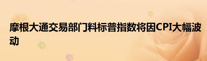 摩根大通交易部门料标普指数将因CPI大幅波动