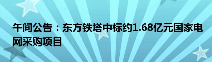 午间公告：东方铁塔中标约1.68亿元国家电网采购项目