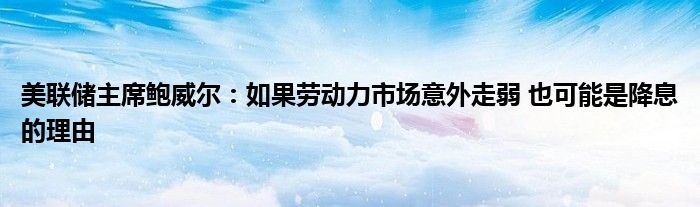 美联储主席鲍威尔：如果劳动力市场意外走弱 也可能是降息的理由