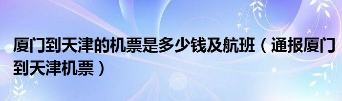 厦门到天津的机票是多少钱及航班（通报厦门到天津机票）