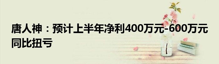 唐人神：预计上半年净利400万元-600万元 同比扭亏